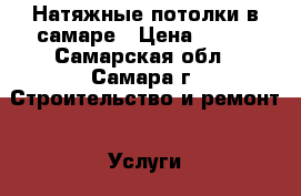 Натяжные потолки в самаре › Цена ­ 150 - Самарская обл., Самара г. Строительство и ремонт » Услуги   